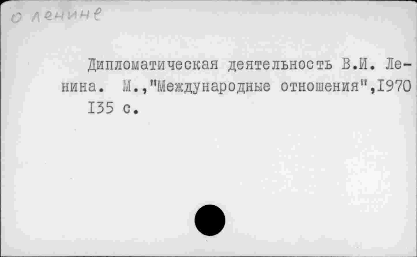 ﻿ф и ч £
Дипломатическая деятельность В.И. Ленина. М./’Международные отношения”,1970 135 с.